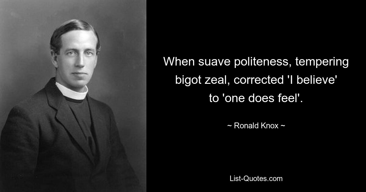 When suave politeness, tempering bigot zeal, corrected 'I believe' to 'one does feel'. — © Ronald Knox