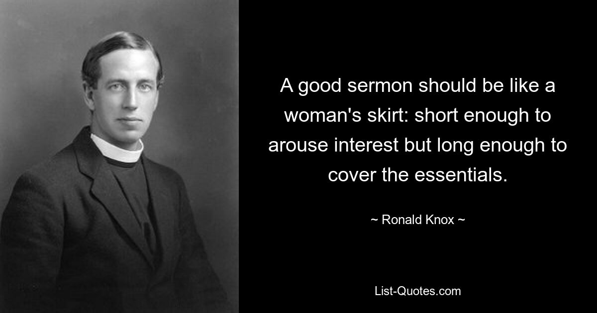 A good sermon should be like a woman's skirt: short enough to arouse interest but long enough to cover the essentials. — © Ronald Knox