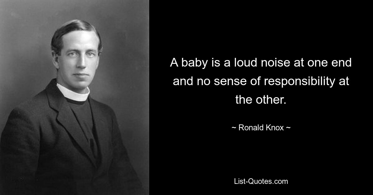 A baby is a loud noise at one end and no sense of responsibility at the other. — © Ronald Knox