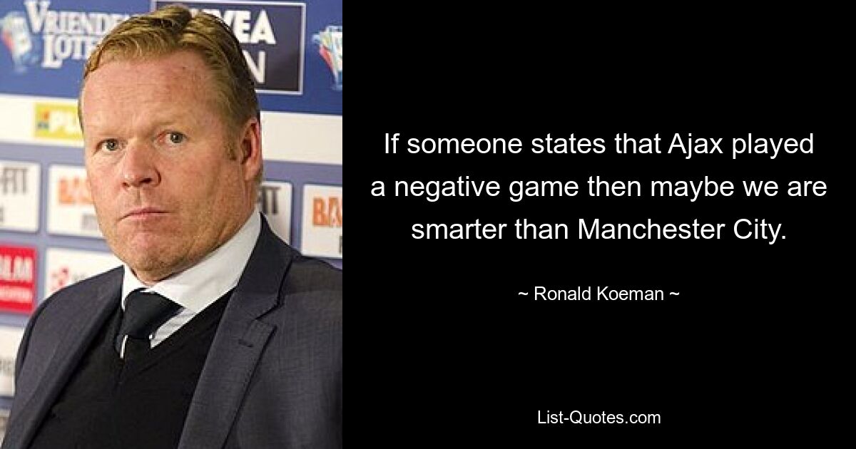 If someone states that Ajax played a negative game then maybe we are smarter than Manchester City. — © Ronald Koeman