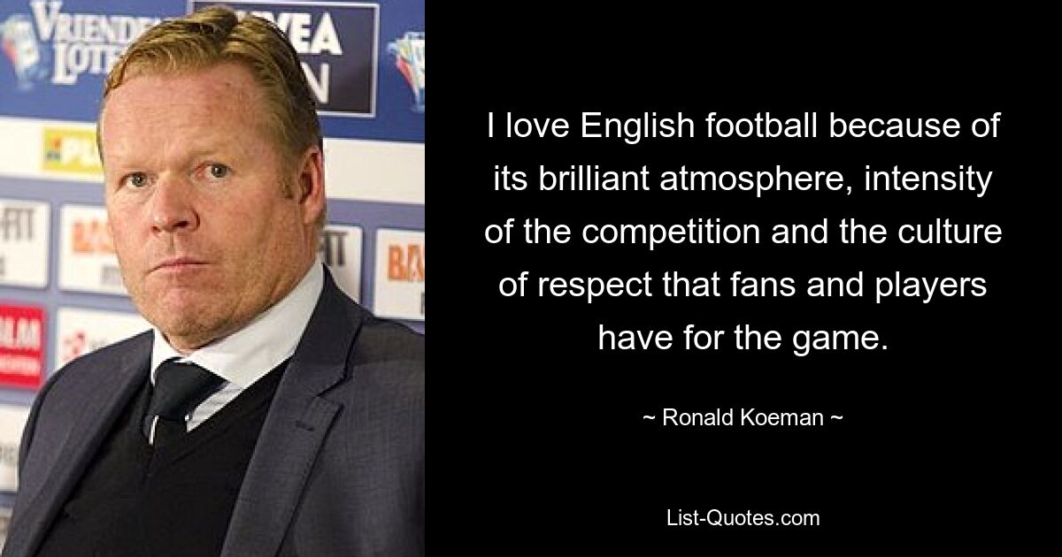 I love English football because of its brilliant atmosphere, intensity of the competition and the culture of respect that fans and players have for the game. — © Ronald Koeman