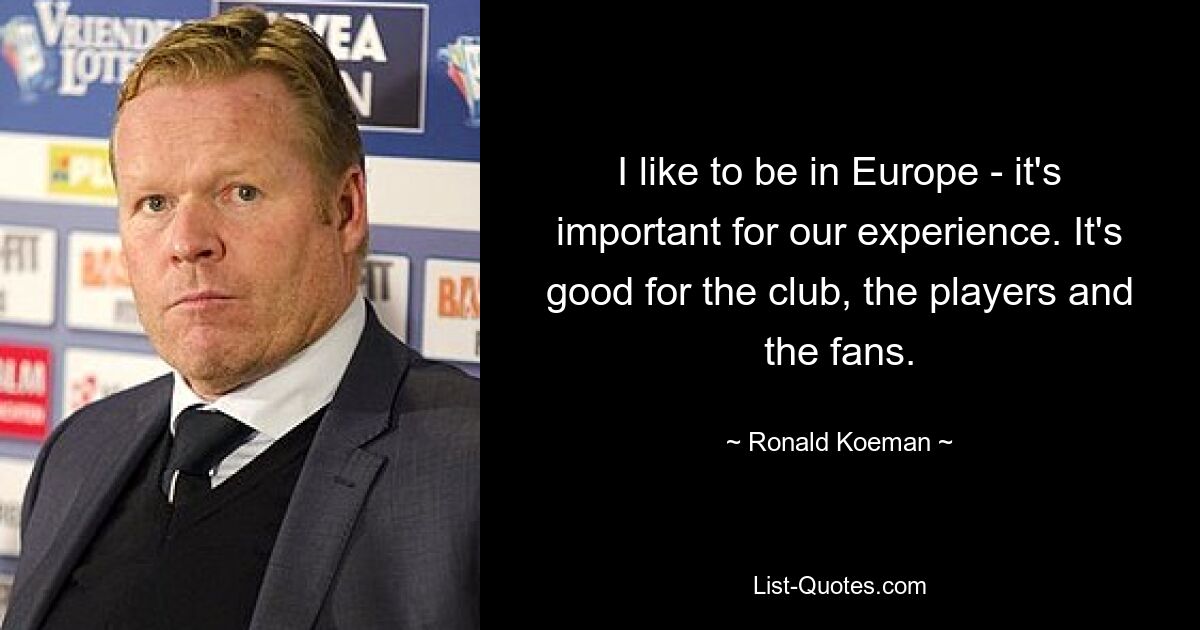 I like to be in Europe - it's important for our experience. It's good for the club, the players and the fans. — © Ronald Koeman