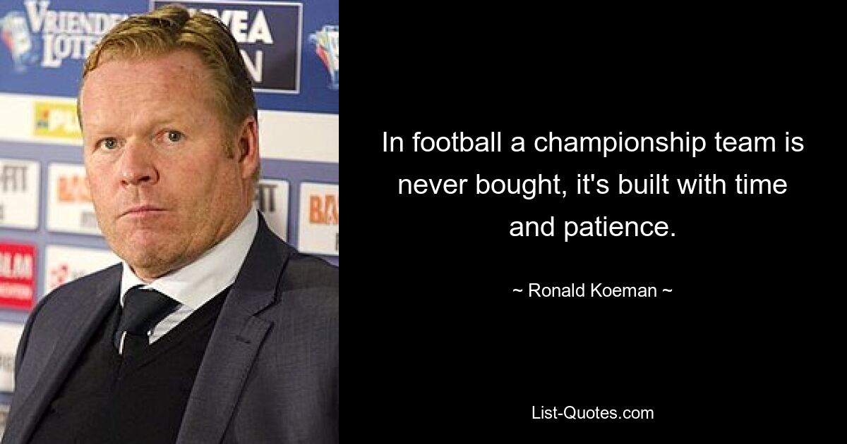 In football a championship team is never bought, it's built with time and patience. — © Ronald Koeman