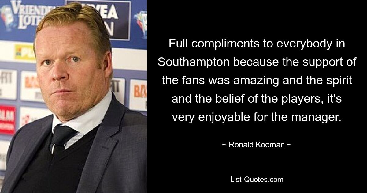 Full compliments to everybody in Southampton because the support of the fans was amazing and the spirit and the belief of the players, it's very enjoyable for the manager. — © Ronald Koeman