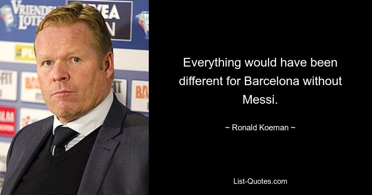 Everything would have been different for Barcelona without Messi. — © Ronald Koeman