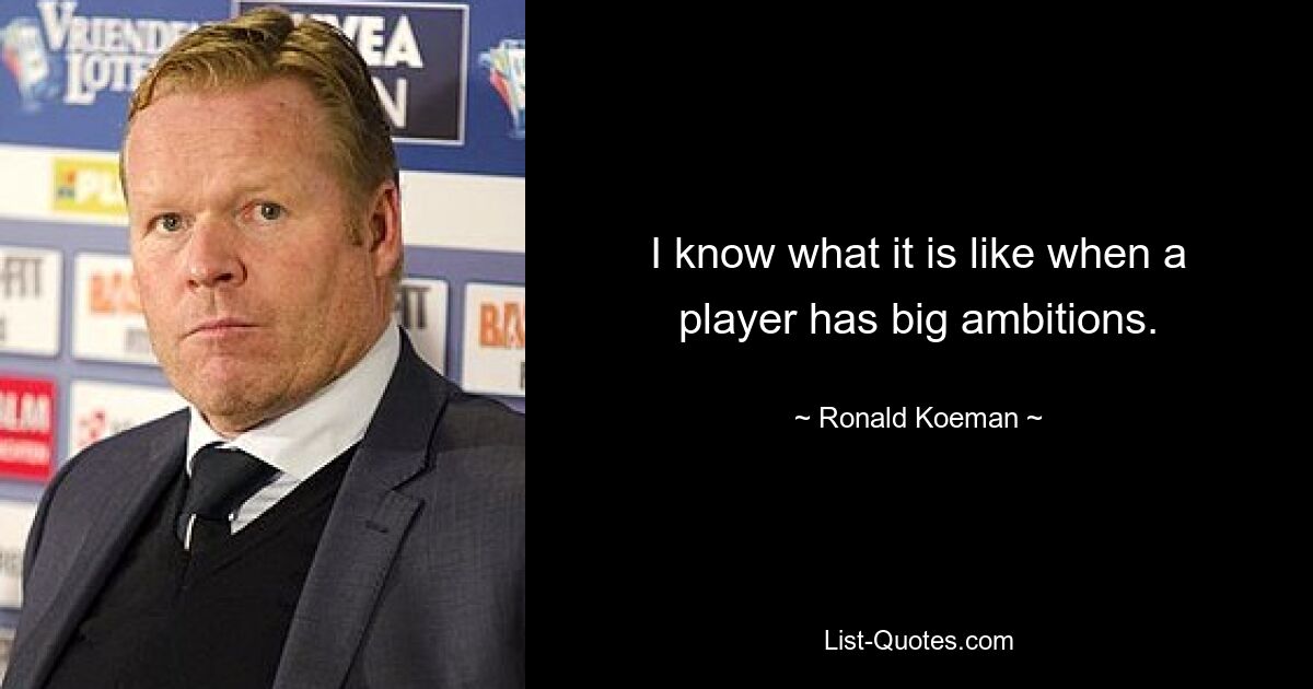 I know what it is like when a player has big ambitions. — © Ronald Koeman