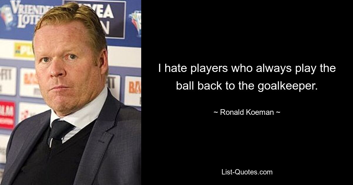 I hate players who always play the ball back to the goalkeeper. — © Ronald Koeman