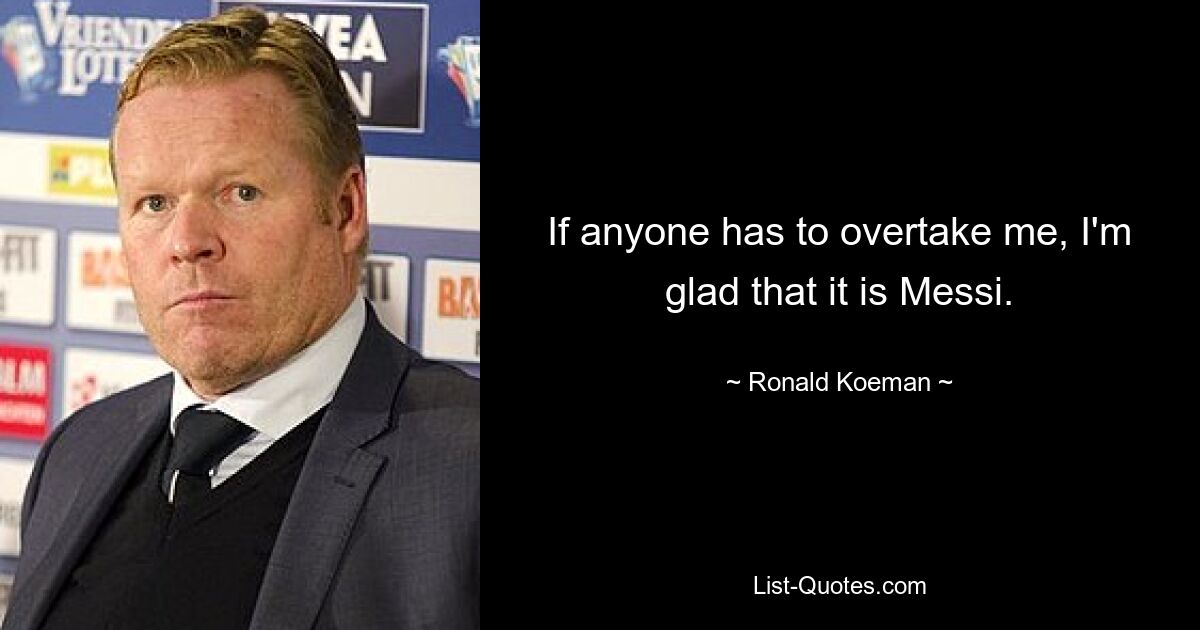 If anyone has to overtake me, I'm glad that it is Messi. — © Ronald Koeman