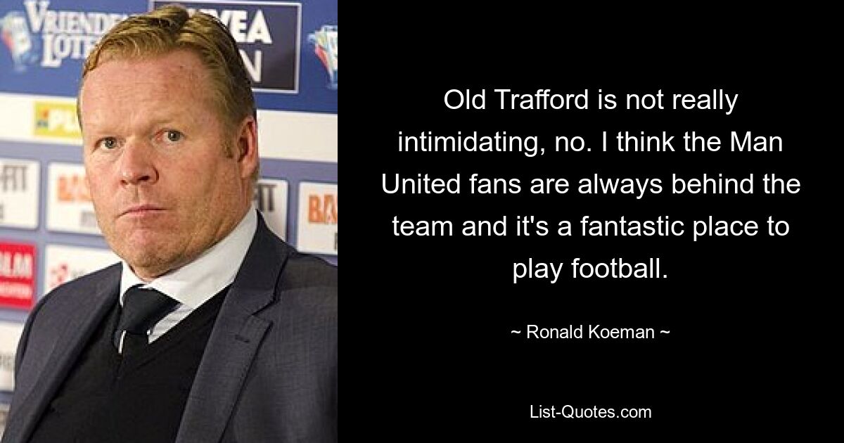 Old Trafford is not really intimidating, no. I think the Man United fans are always behind the team and it's a fantastic place to play football. — © Ronald Koeman