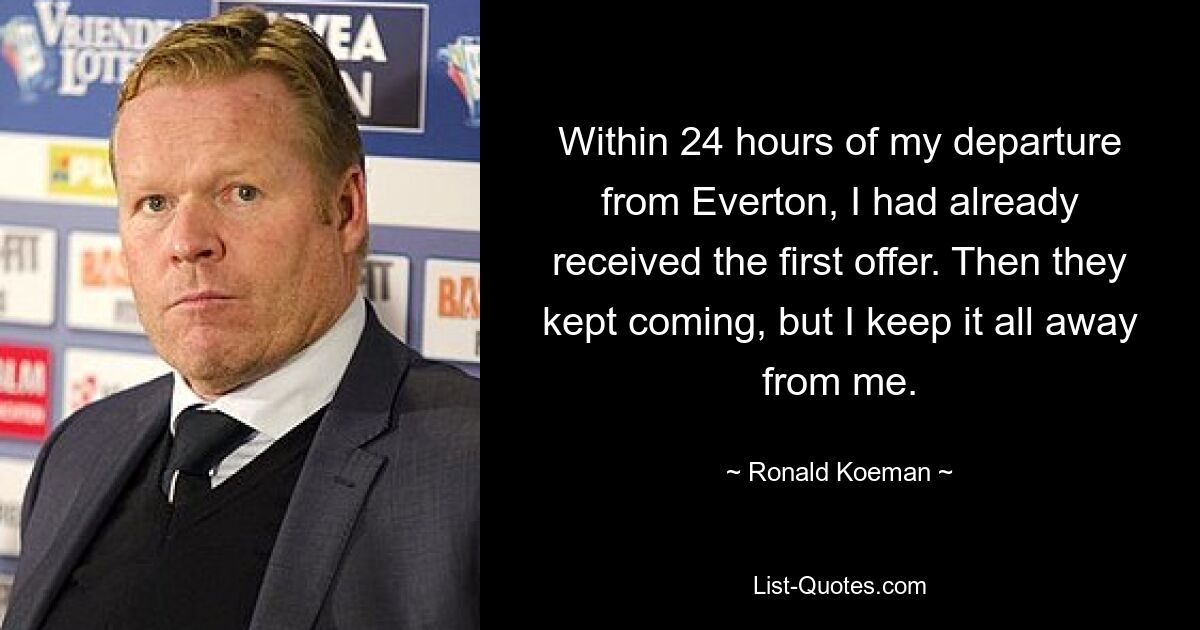 Within 24 hours of my departure from Everton, I had already received the first offer. Then they kept coming, but I keep it all away from me. — © Ronald Koeman