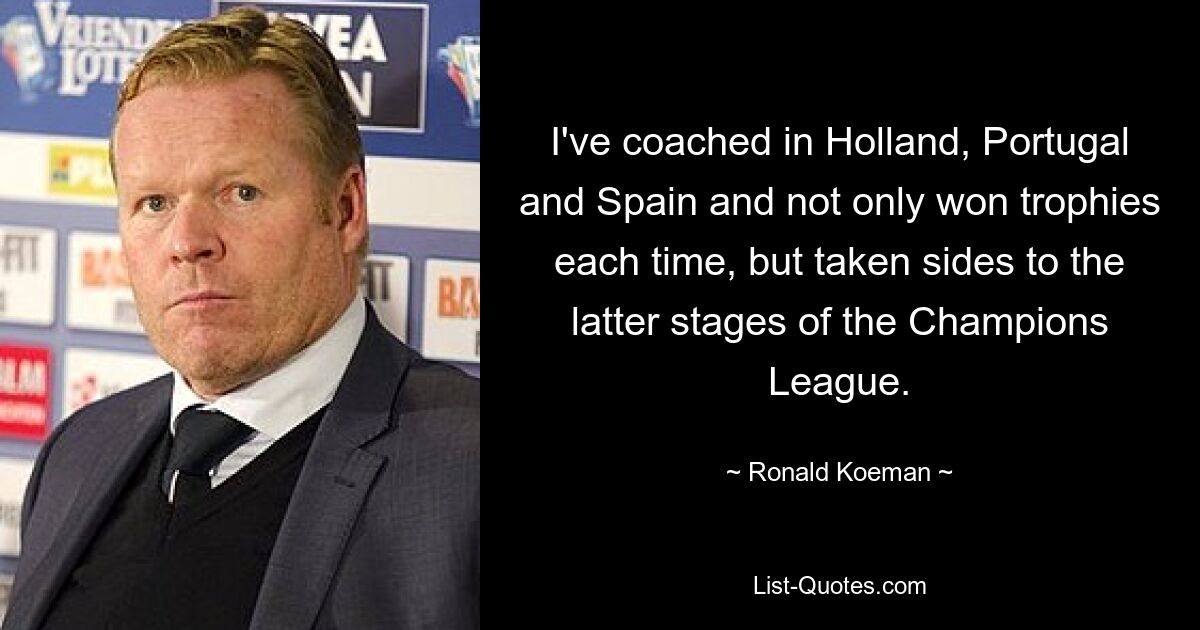 I've coached in Holland, Portugal and Spain and not only won trophies each time, but taken sides to the latter stages of the Champions League. — © Ronald Koeman