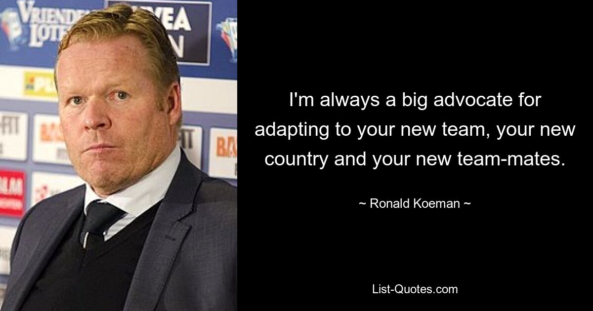 I'm always a big advocate for adapting to your new team, your new country and your new team-mates. — © Ronald Koeman