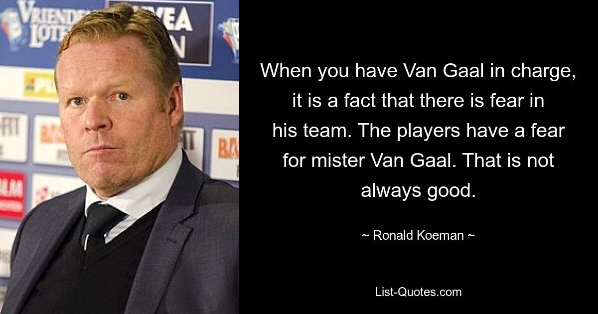 When you have Van Gaal in charge, it is a fact that there is fear in his team. The players have a fear for mister Van Gaal. That is not always good. — © Ronald Koeman