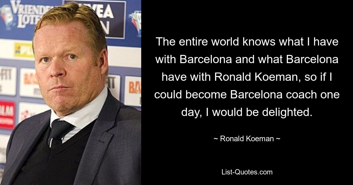 The entire world knows what I have with Barcelona and what Barcelona have with Ronald Koeman, so if I could become Barcelona coach one day, I would be delighted. — © Ronald Koeman