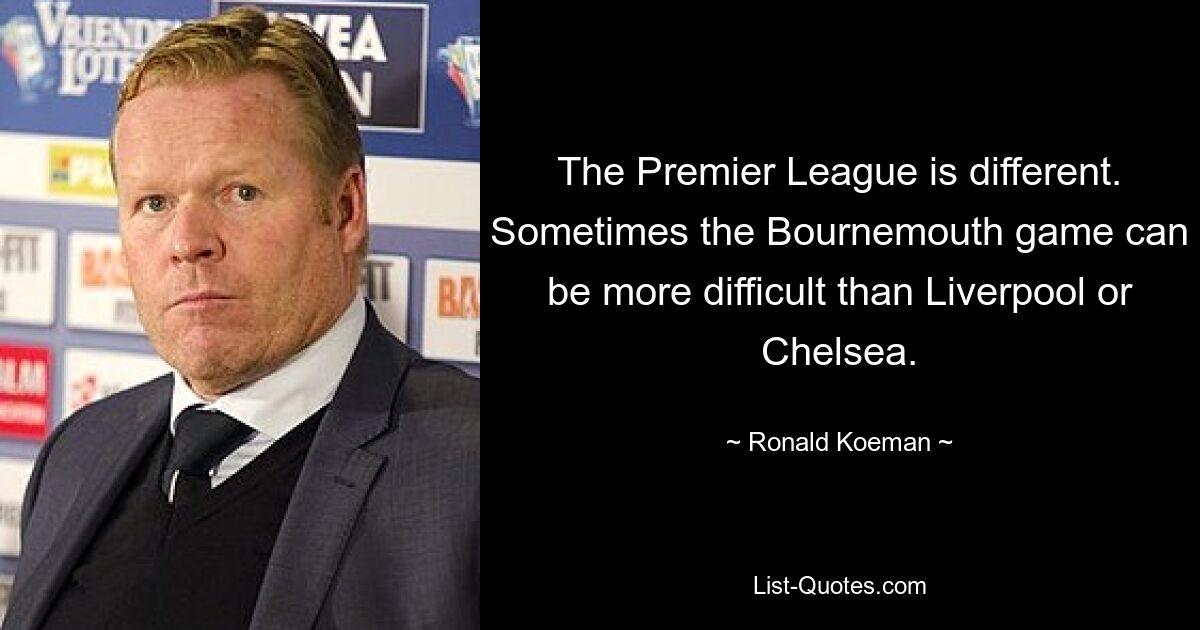 The Premier League is different. Sometimes the Bournemouth game can be more difficult than Liverpool or Chelsea. — © Ronald Koeman