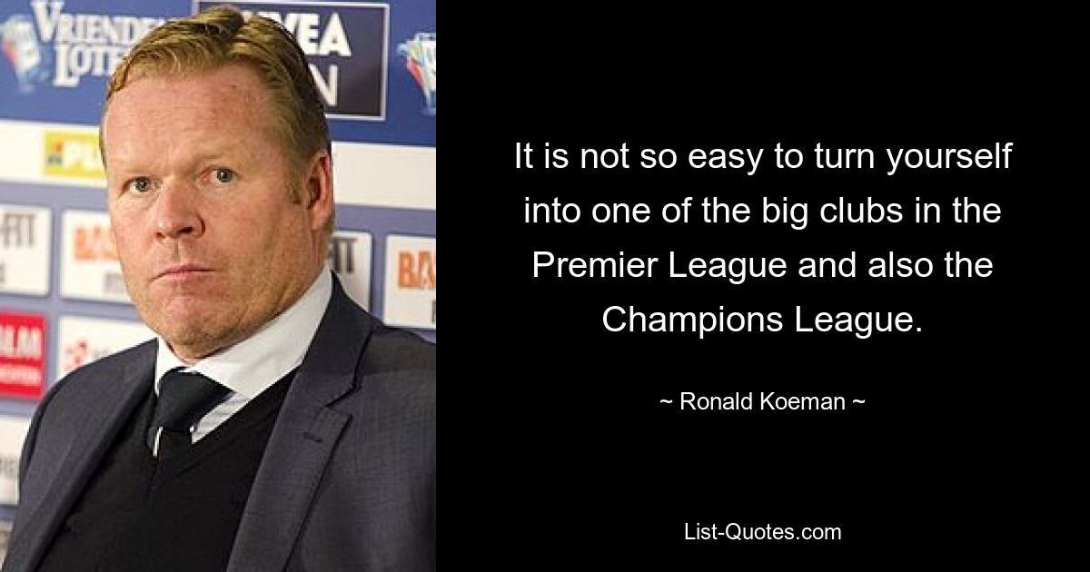 It is not so easy to turn yourself into one of the big clubs in the Premier League and also the Champions League. — © Ronald Koeman