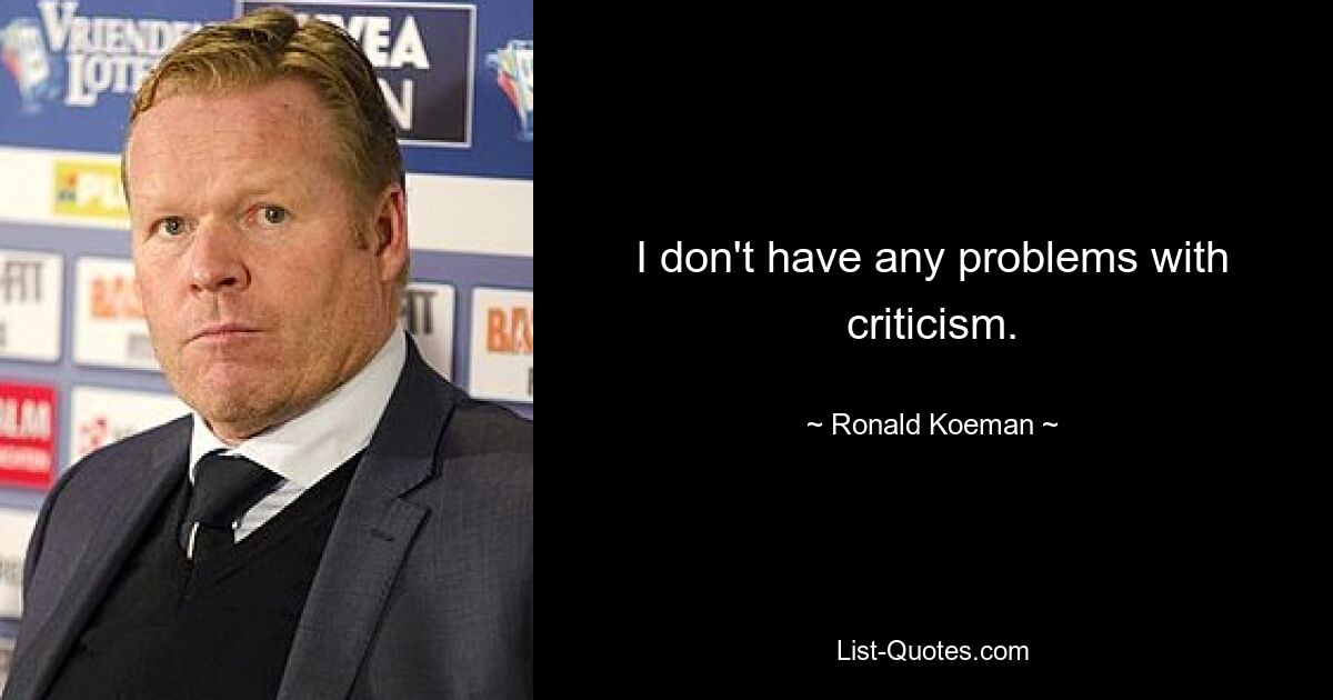 I don't have any problems with criticism. — © Ronald Koeman