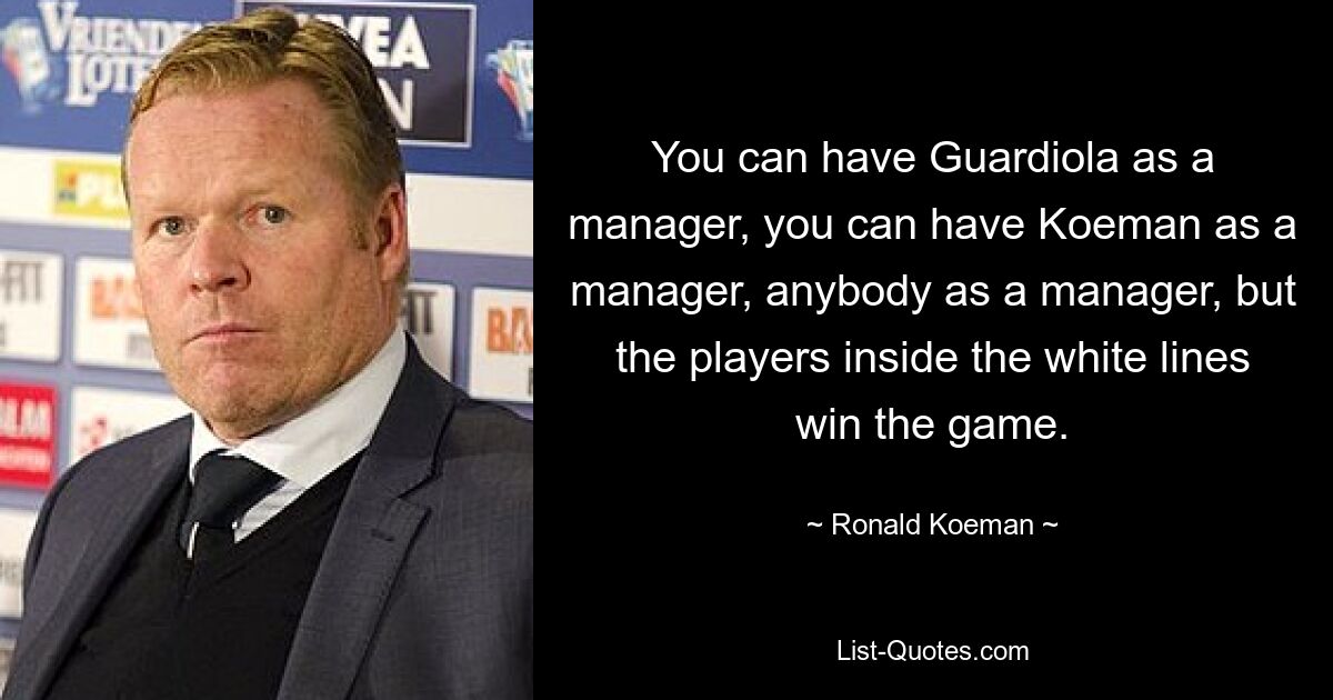 You can have Guardiola as a manager, you can have Koeman as a manager, anybody as a manager, but the players inside the white lines win the game. — © Ronald Koeman