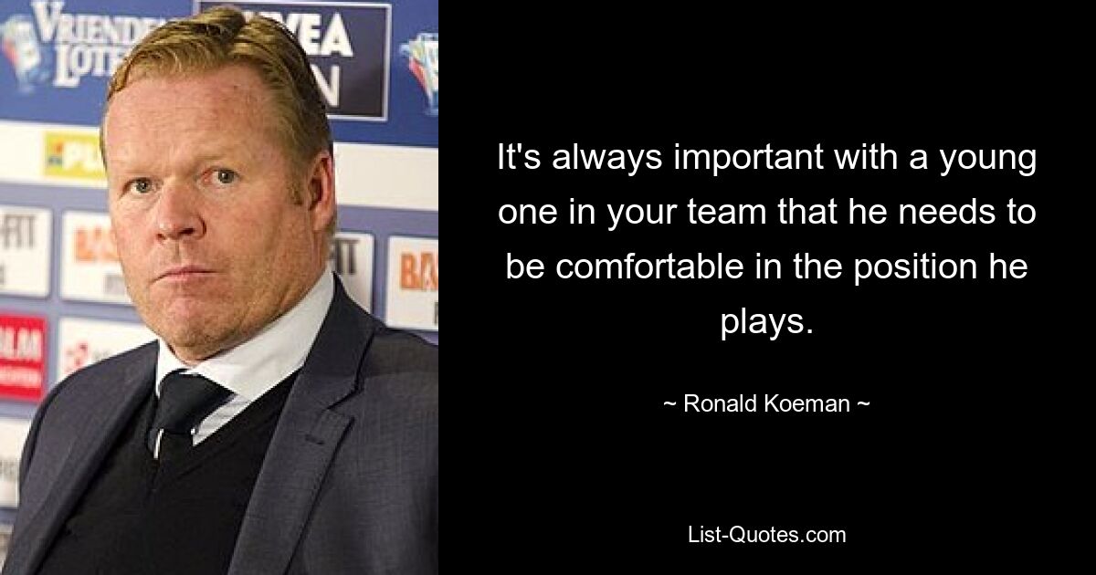 It's always important with a young one in your team that he needs to be comfortable in the position he plays. — © Ronald Koeman