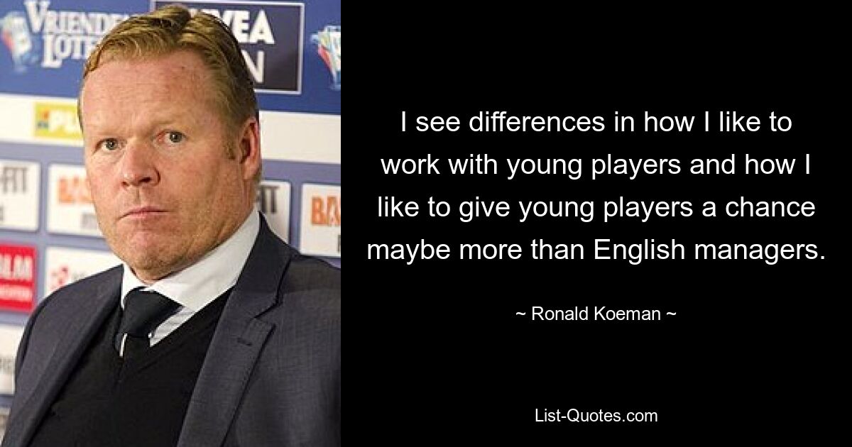 I see differences in how I like to work with young players and how I like to give young players a chance maybe more than English managers. — © Ronald Koeman