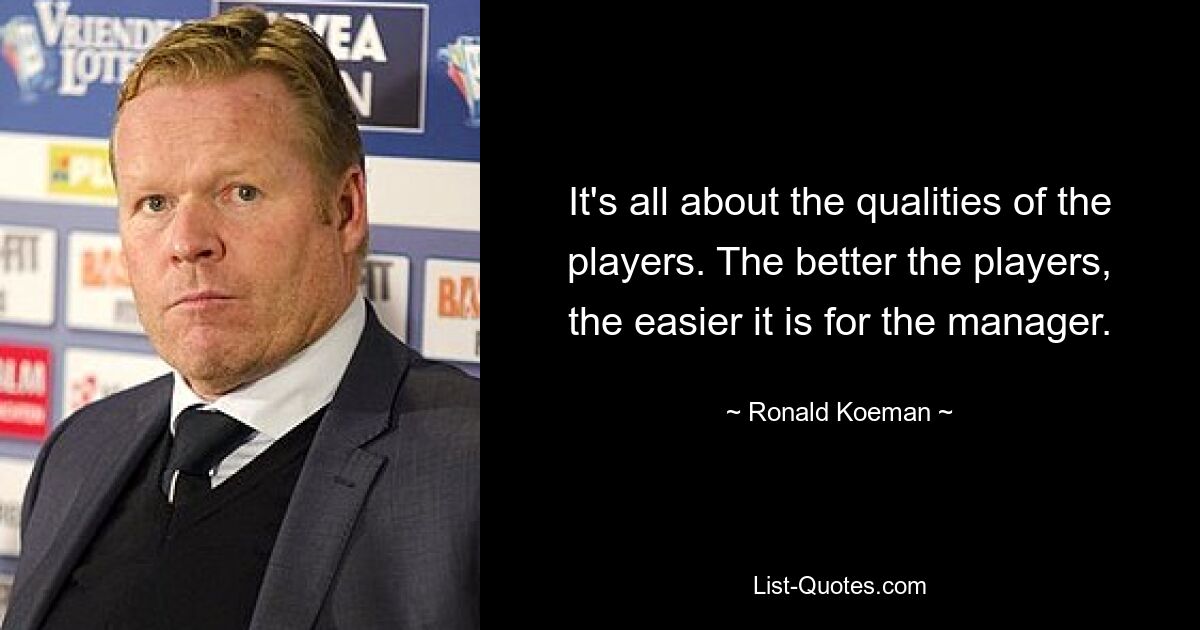 It's all about the qualities of the players. The better the players, the easier it is for the manager. — © Ronald Koeman