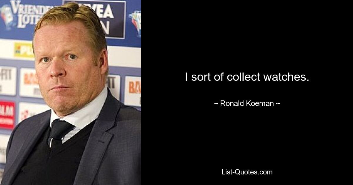 I sort of collect watches. — © Ronald Koeman