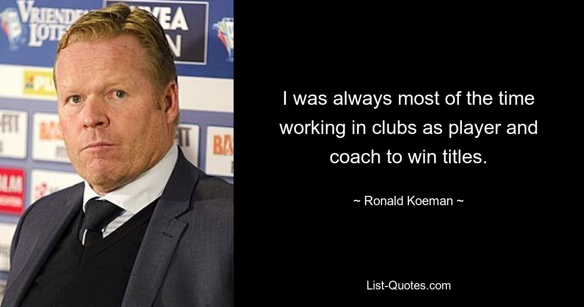 I was always most of the time working in clubs as player and coach to win titles. — © Ronald Koeman