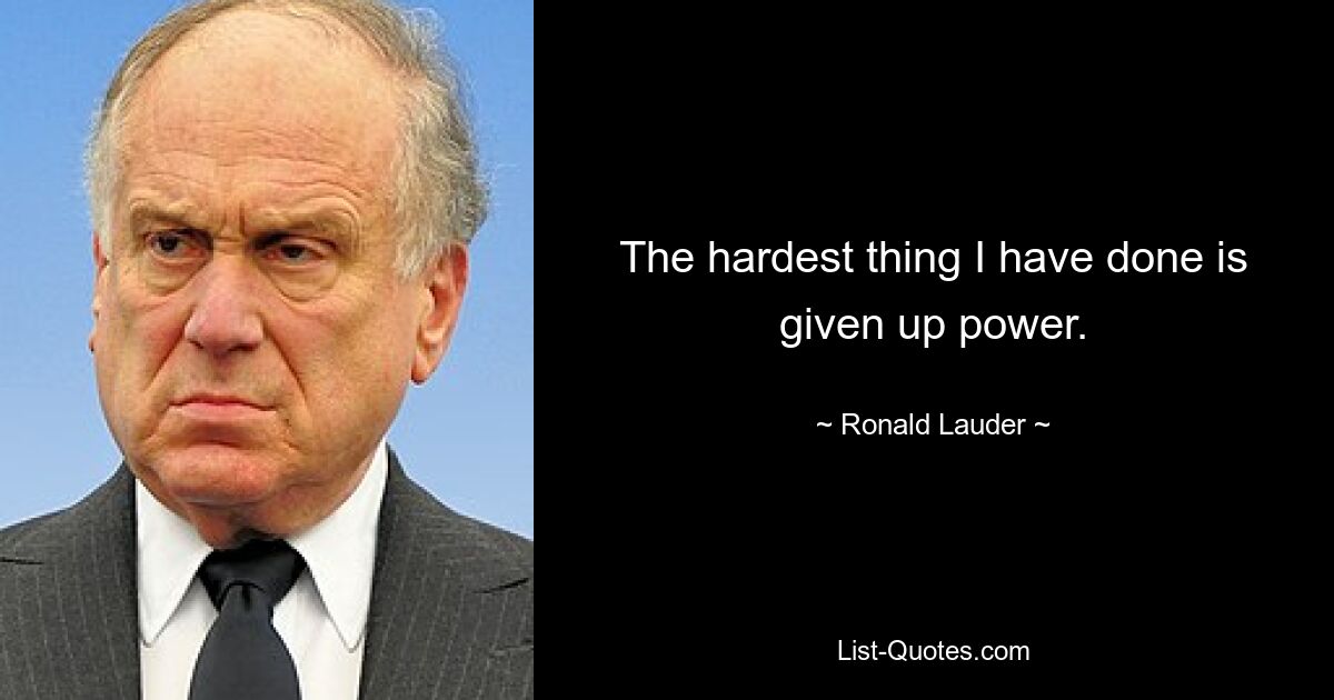 The hardest thing I have done is given up power. — © Ronald Lauder