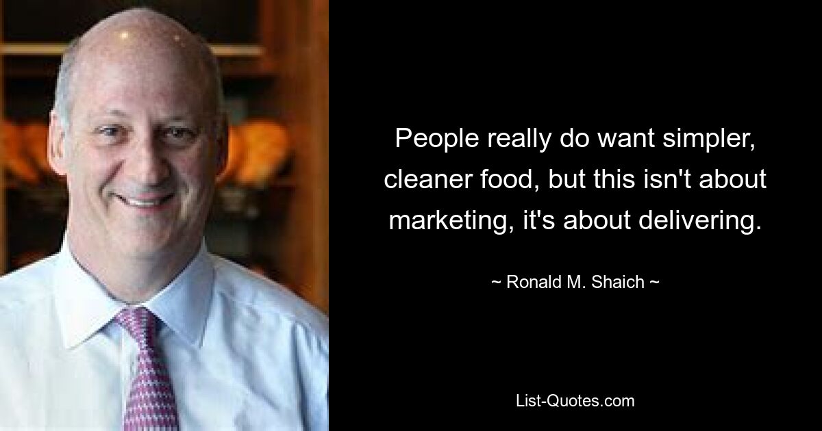 People really do want simpler, cleaner food, but this isn't about marketing, it's about delivering. — © Ronald M. Shaich