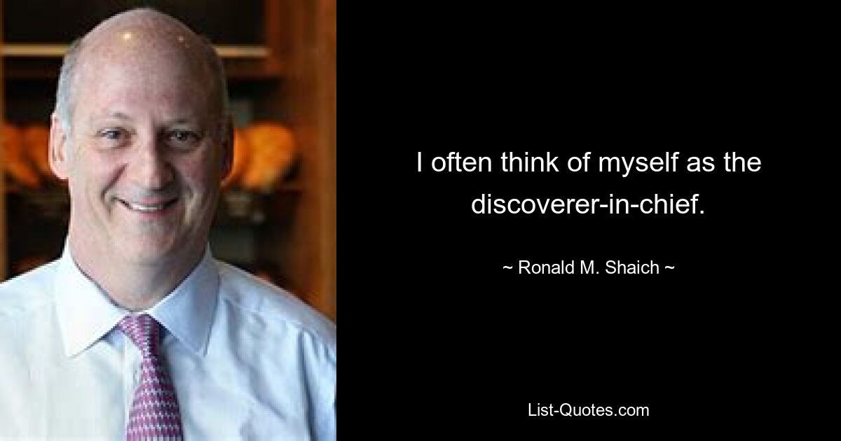 I often think of myself as the discoverer-in-chief. — © Ronald M. Shaich