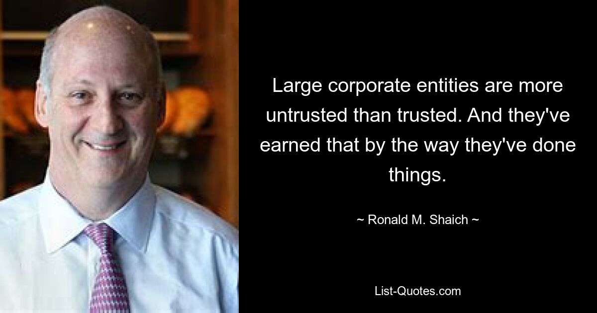 Large corporate entities are more untrusted than trusted. And they've earned that by the way they've done things. — © Ronald M. Shaich