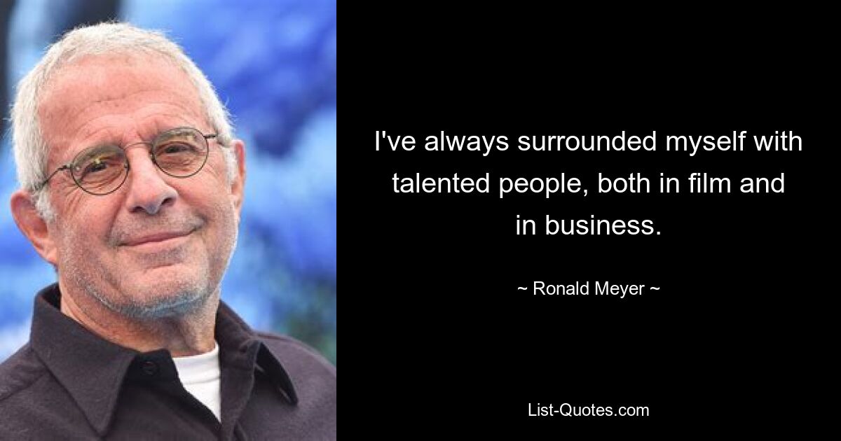 I've always surrounded myself with talented people, both in film and in business. — © Ronald Meyer