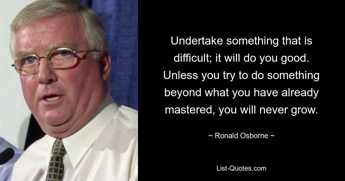 Предпринимать что-то трудное; это пойдет тебе на пользу. Если вы не попытаетесь сделать что-то сверх того, что уже освоили, вы никогда не вырастете. — © Рональд Осборн 
