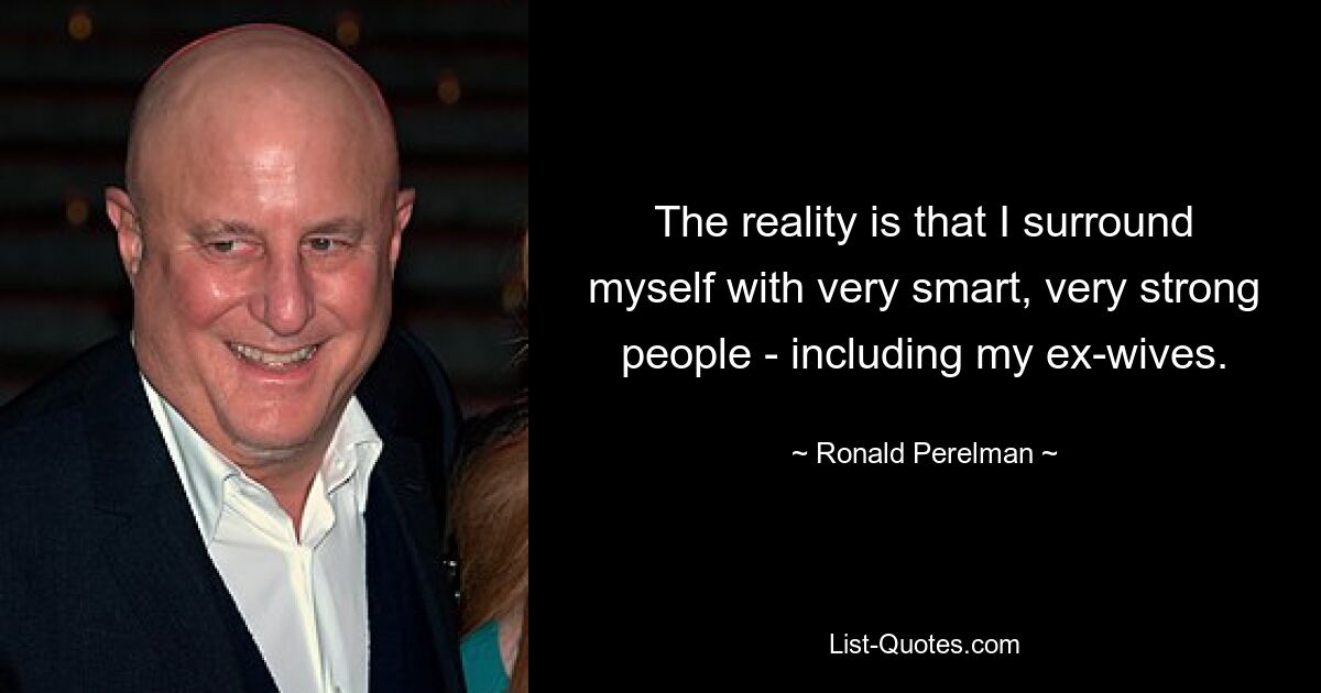 The reality is that I surround myself with very smart, very strong people - including my ex-wives. — © Ronald Perelman