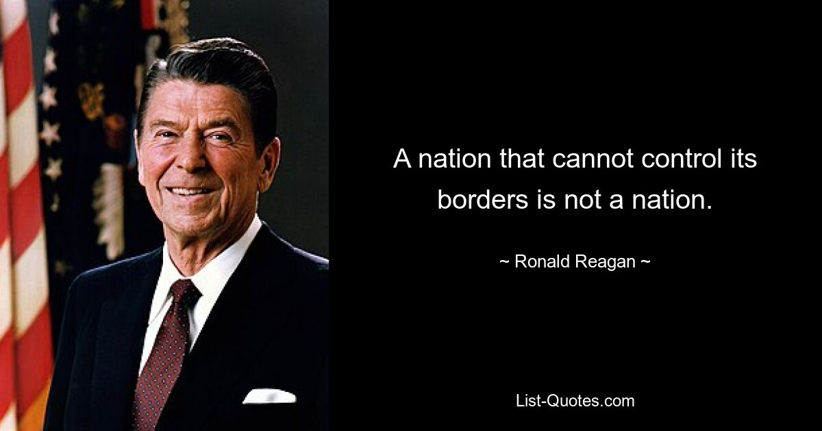 A nation that cannot control its borders is not a nation. — © Ronald Reagan