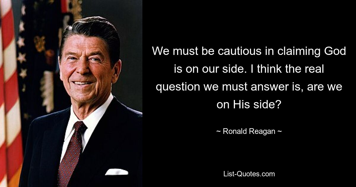 We must be cautious in claiming God is on our side. I think the real question we must answer is, are we on His side? — © Ronald Reagan