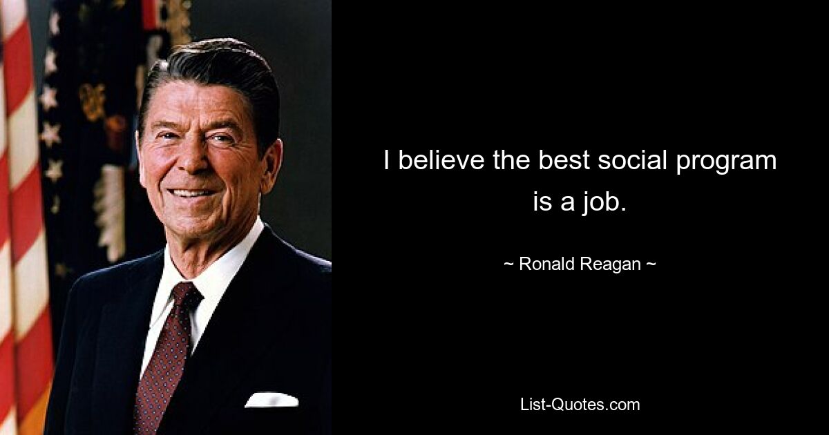 I believe the best social program is a job. — © Ronald Reagan