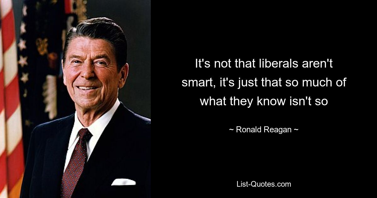 It's not that liberals aren't smart, it's just that so much of what they know isn't so — © Ronald Reagan