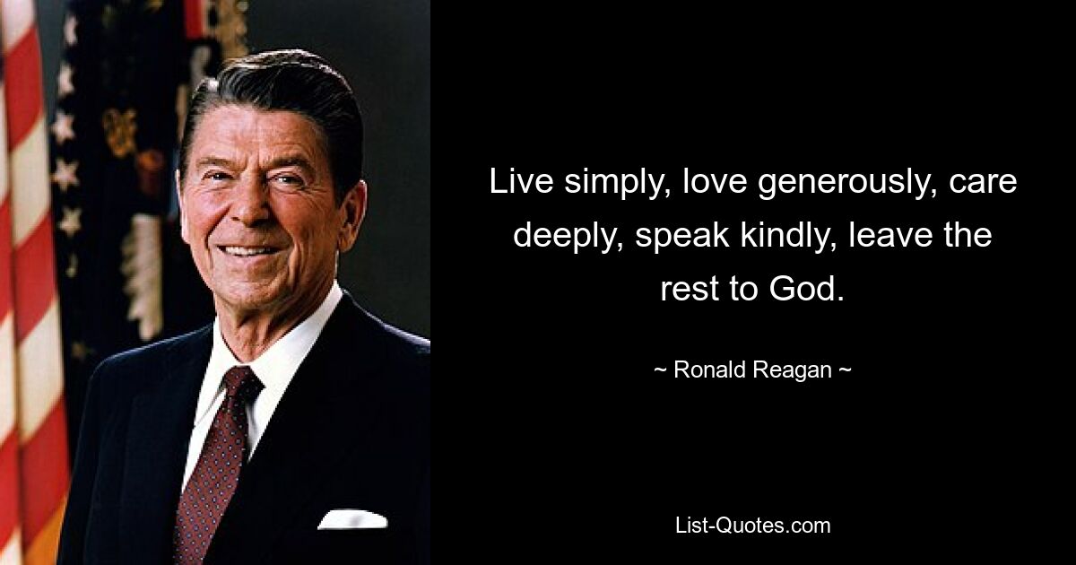 Live simply, love generously, care deeply, speak kindly, leave the rest to God. — © Ronald Reagan