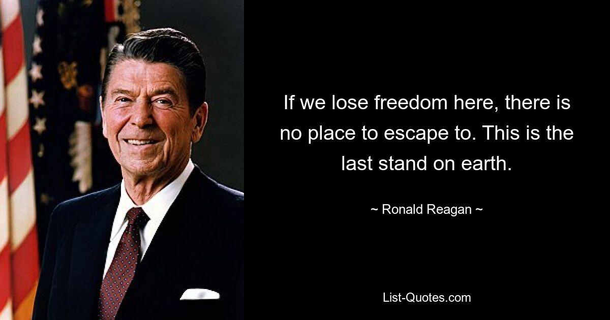 If we lose freedom here, there is no place to escape to. This is the last stand on earth. — © Ronald Reagan