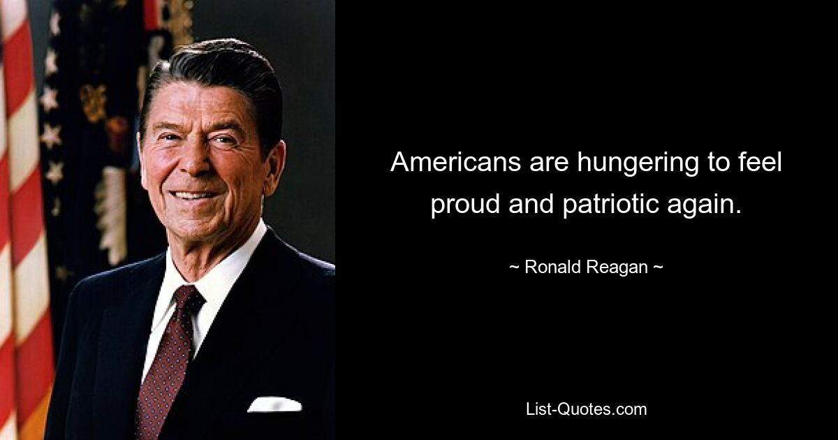 Americans are hungering to feel proud and patriotic again. — © Ronald Reagan