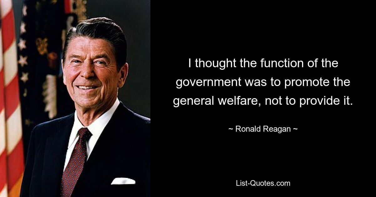 I thought the function of the government was to promote the general welfare, not to provide it. — © Ronald Reagan