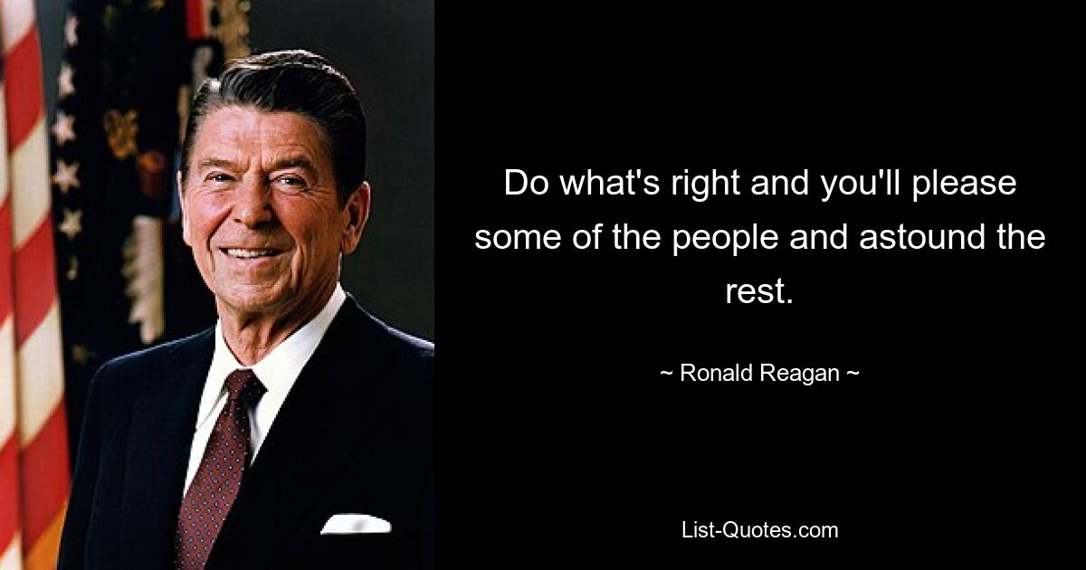 Do what's right and you'll please some of the people and astound the rest. — © Ronald Reagan