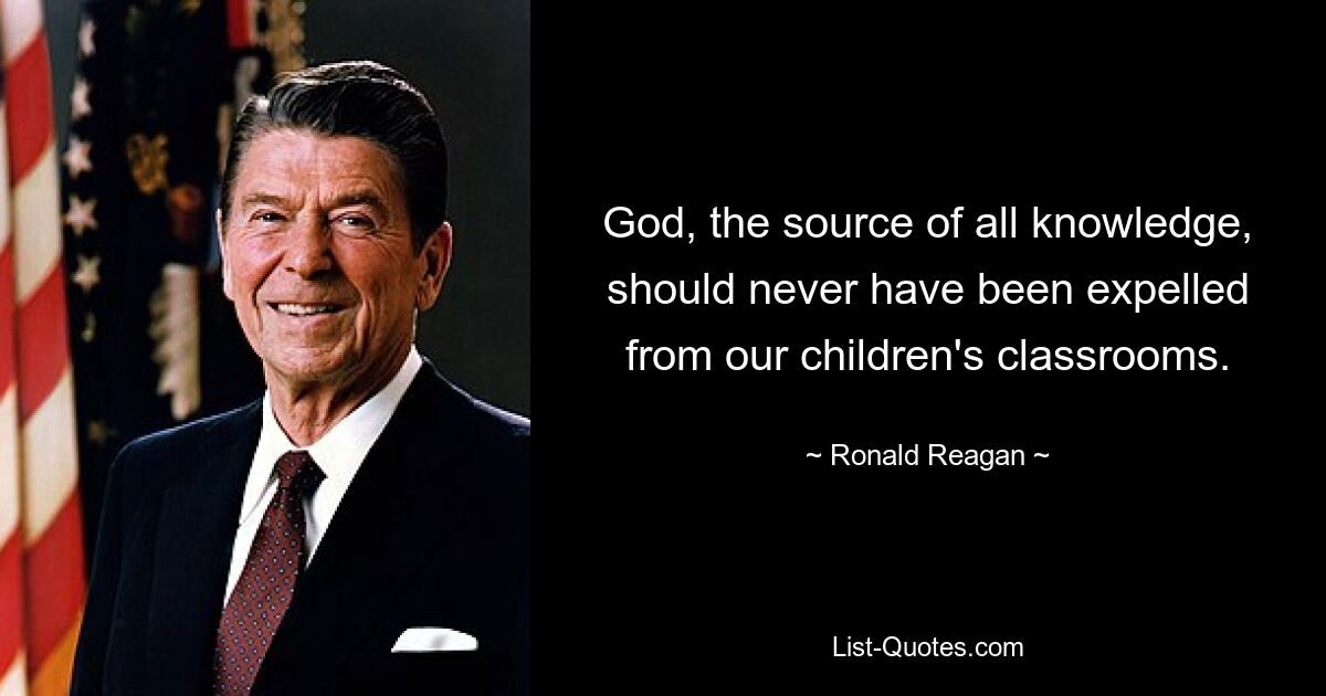 God, the source of all knowledge, should never have been expelled from our children's classrooms. — © Ronald Reagan