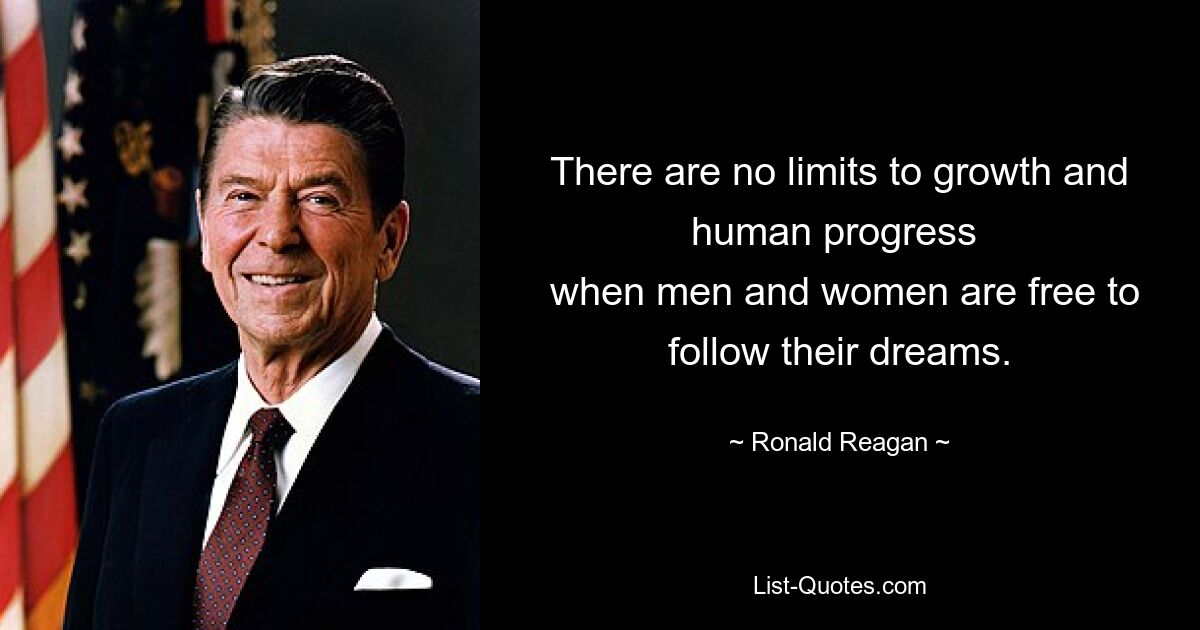 There are no limits to growth and human progress 
 when men and women are free to follow their dreams. — © Ronald Reagan