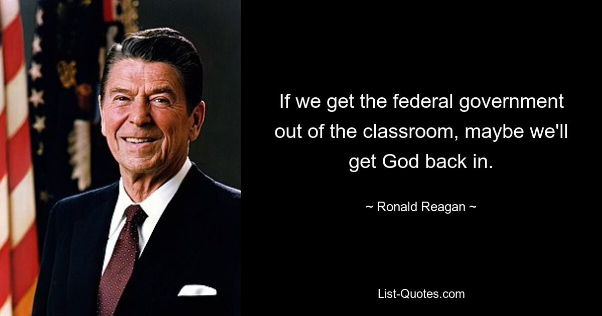 If we get the federal government out of the classroom, maybe we'll get God back in. — © Ronald Reagan