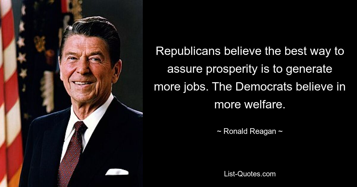 Republicans believe the best way to assure prosperity is to generate more jobs. The Democrats believe in more welfare. — © Ronald Reagan