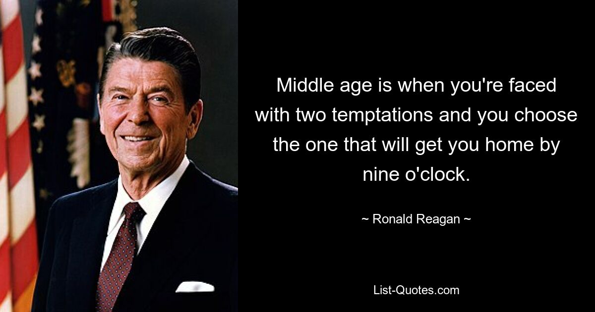 Middle age is when you're faced with two temptations and you choose the one that will get you home by nine o'clock. — © Ronald Reagan