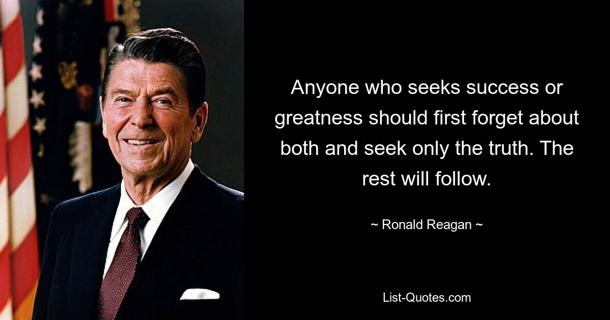 Anyone who seeks success or greatness should first forget about both and seek only the truth. The rest will follow. — © Ronald Reagan