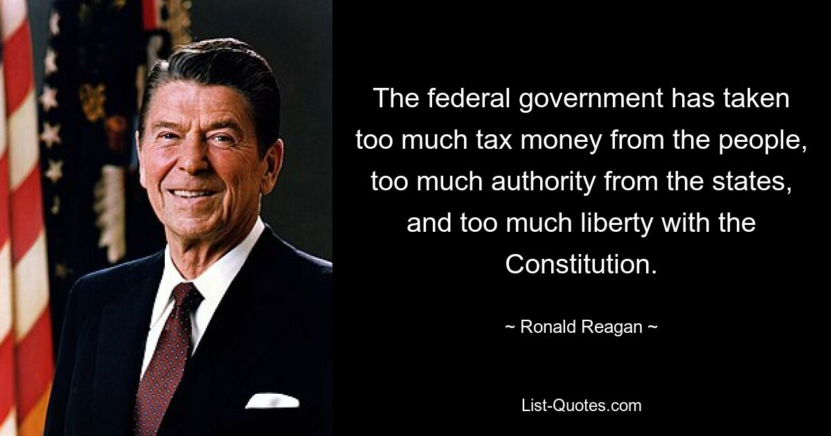 The federal government has taken too much tax money from the people, too much authority from the states, and too much liberty with the Constitution. — © Ronald Reagan